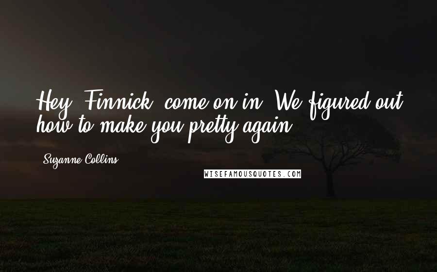 Suzanne Collins Quotes: Hey, Finnick, come on in! We figured out how to make you pretty again!