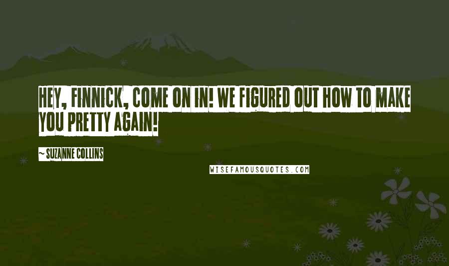 Suzanne Collins Quotes: Hey, Finnick, come on in! We figured out how to make you pretty again!