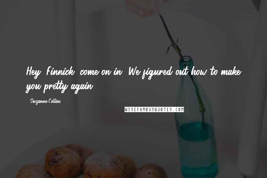 Suzanne Collins Quotes: Hey, Finnick, come on in! We figured out how to make you pretty again!