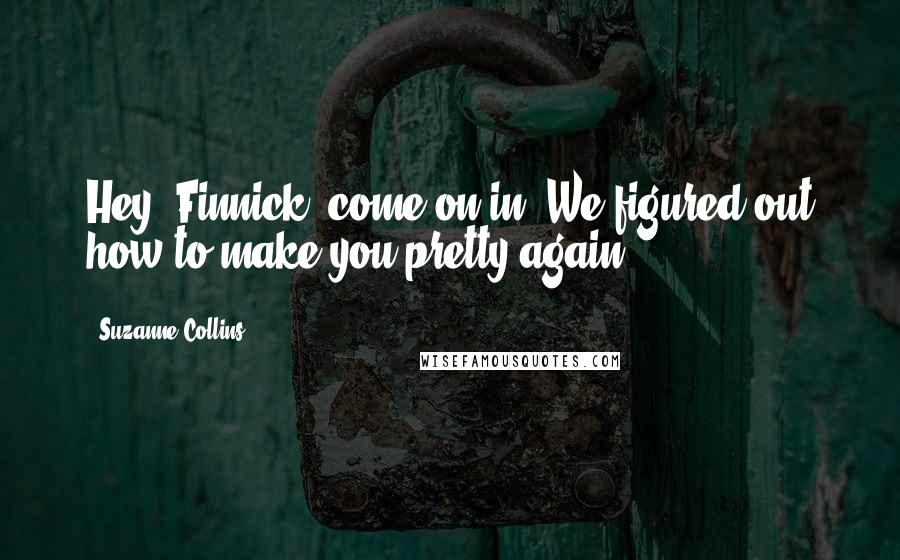 Suzanne Collins Quotes: Hey, Finnick, come on in! We figured out how to make you pretty again!