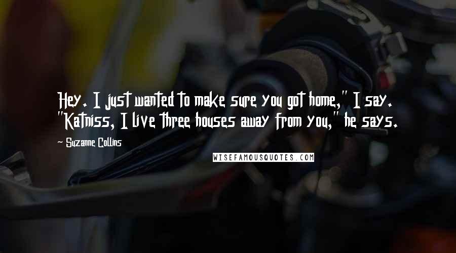 Suzanne Collins Quotes: Hey. I just wanted to make sure you got home," I say. "Katniss, I live three houses away from you," he says.