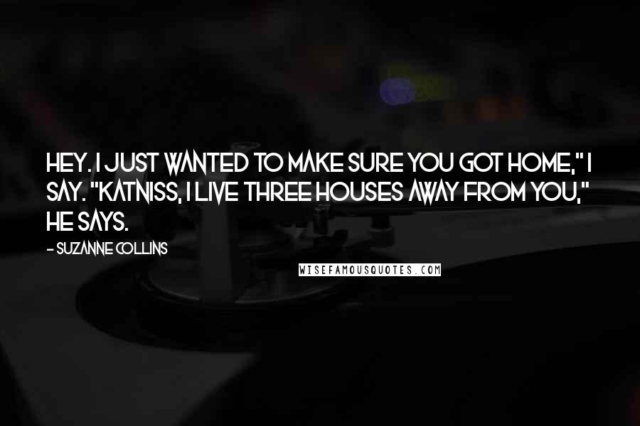 Suzanne Collins Quotes: Hey. I just wanted to make sure you got home," I say. "Katniss, I live three houses away from you," he says.