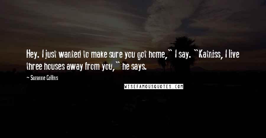 Suzanne Collins Quotes: Hey. I just wanted to make sure you got home," I say. "Katniss, I live three houses away from you," he says.