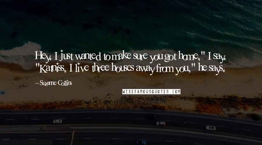 Suzanne Collins Quotes: Hey. I just wanted to make sure you got home," I say. "Katniss, I live three houses away from you," he says.