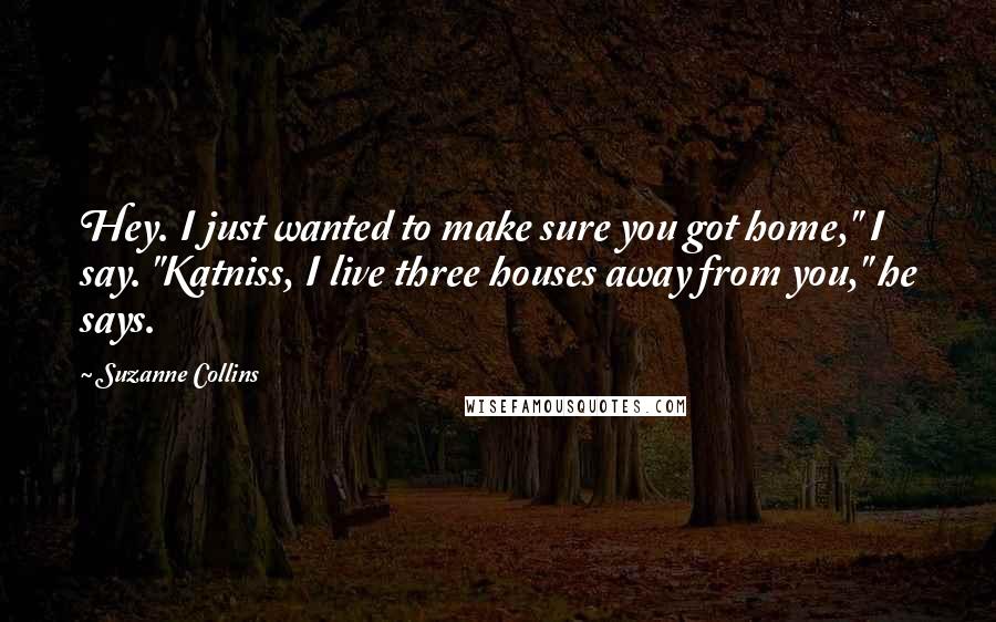 Suzanne Collins Quotes: Hey. I just wanted to make sure you got home," I say. "Katniss, I live three houses away from you," he says.