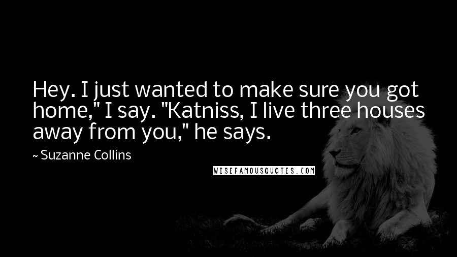 Suzanne Collins Quotes: Hey. I just wanted to make sure you got home," I say. "Katniss, I live three houses away from you," he says.