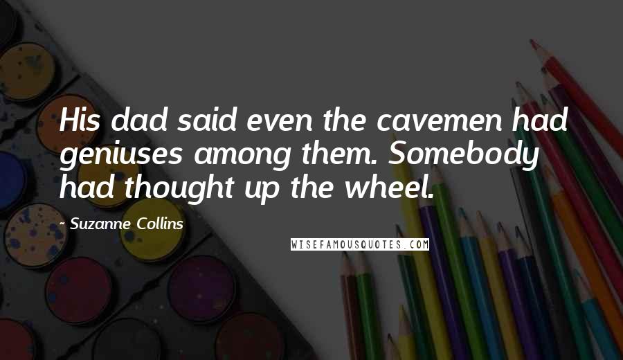 Suzanne Collins Quotes: His dad said even the cavemen had geniuses among them. Somebody had thought up the wheel.