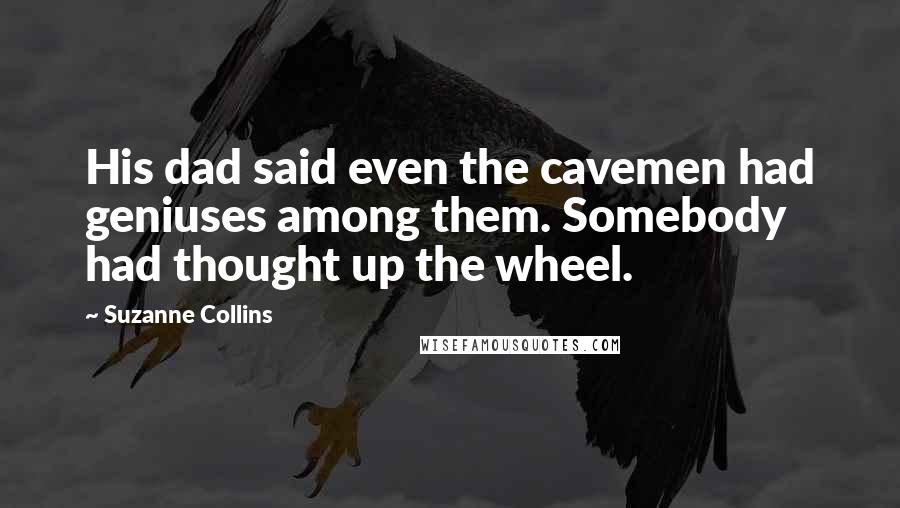 Suzanne Collins Quotes: His dad said even the cavemen had geniuses among them. Somebody had thought up the wheel.