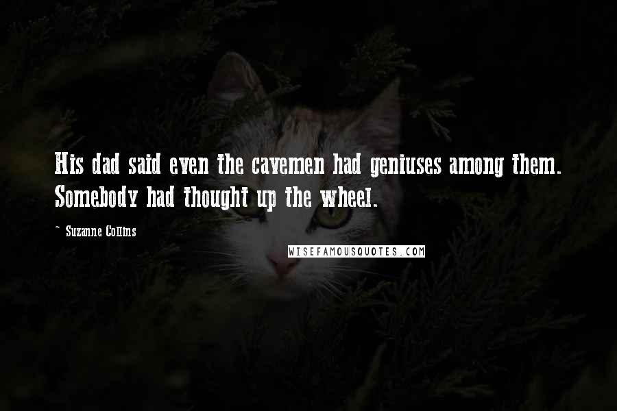 Suzanne Collins Quotes: His dad said even the cavemen had geniuses among them. Somebody had thought up the wheel.