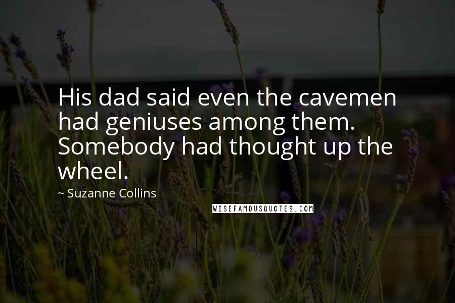 Suzanne Collins Quotes: His dad said even the cavemen had geniuses among them. Somebody had thought up the wheel.