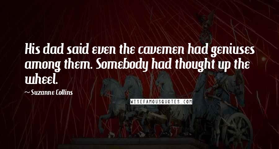 Suzanne Collins Quotes: His dad said even the cavemen had geniuses among them. Somebody had thought up the wheel.