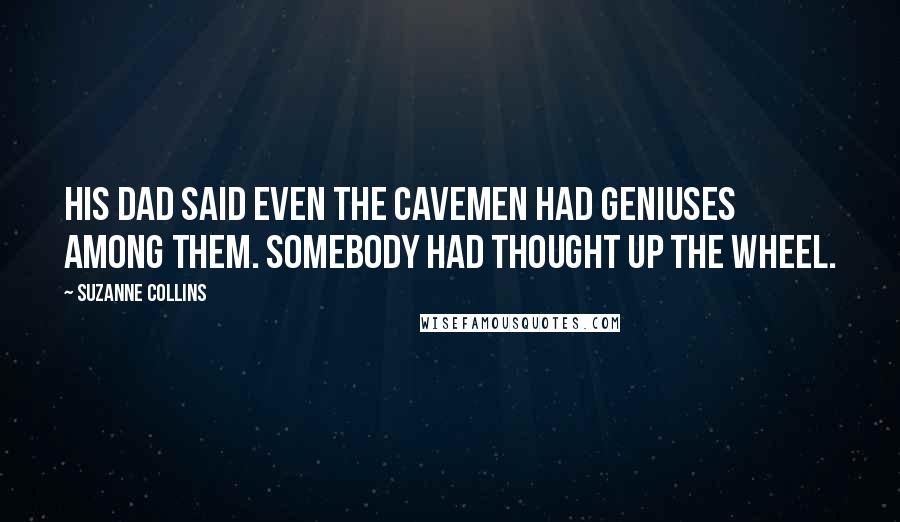 Suzanne Collins Quotes: His dad said even the cavemen had geniuses among them. Somebody had thought up the wheel.