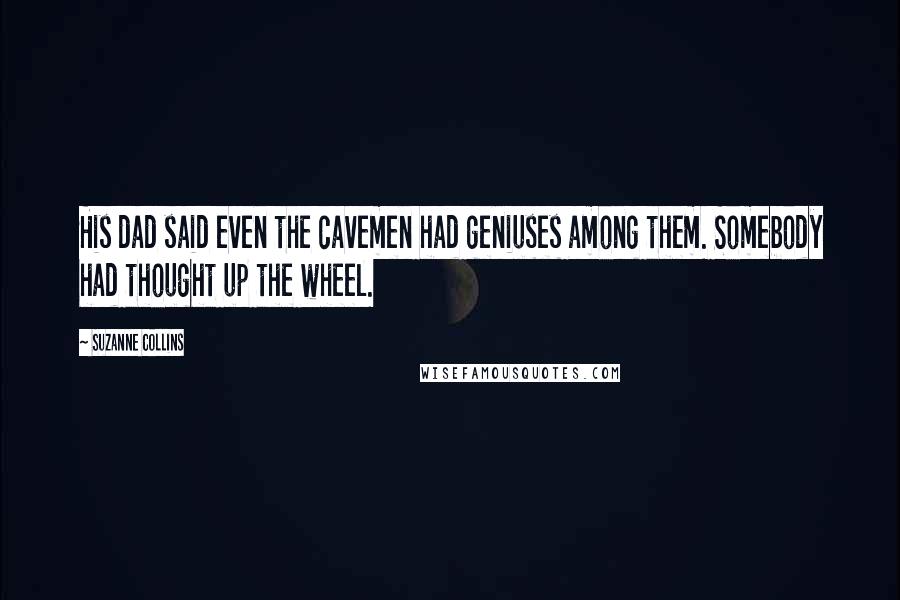 Suzanne Collins Quotes: His dad said even the cavemen had geniuses among them. Somebody had thought up the wheel.