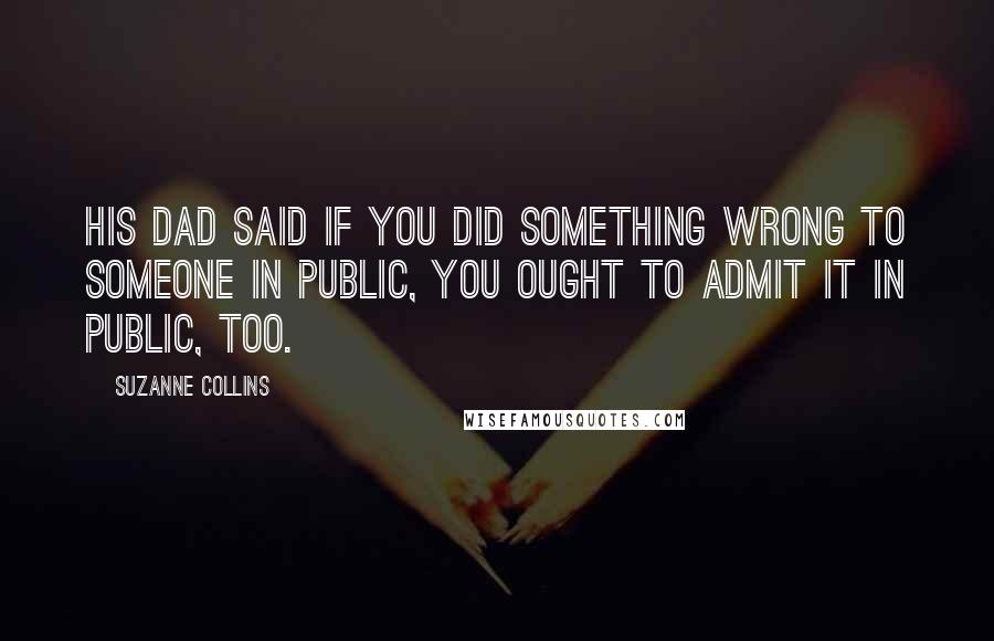 Suzanne Collins Quotes: His dad said if you did something wrong to someone in public, you ought to admit it in public, too.