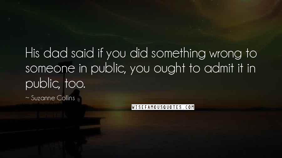 Suzanne Collins Quotes: His dad said if you did something wrong to someone in public, you ought to admit it in public, too.