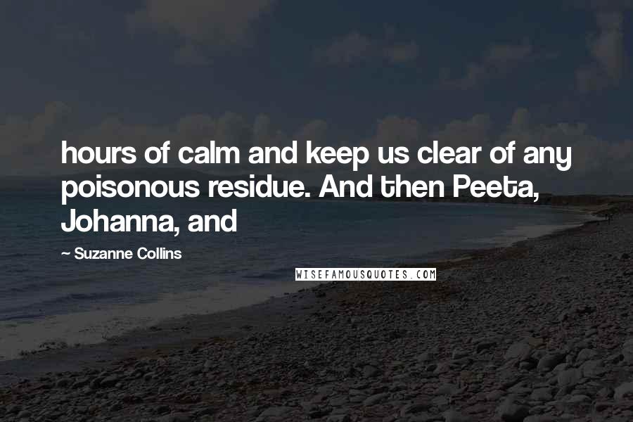 Suzanne Collins Quotes: hours of calm and keep us clear of any poisonous residue. And then Peeta, Johanna, and