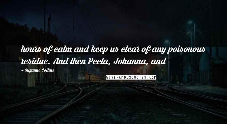 Suzanne Collins Quotes: hours of calm and keep us clear of any poisonous residue. And then Peeta, Johanna, and