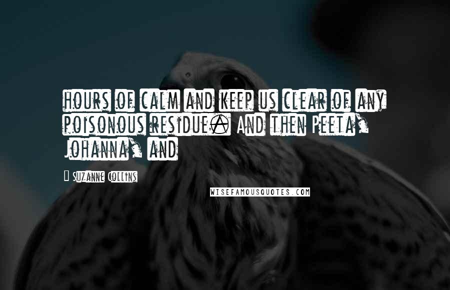 Suzanne Collins Quotes: hours of calm and keep us clear of any poisonous residue. And then Peeta, Johanna, and