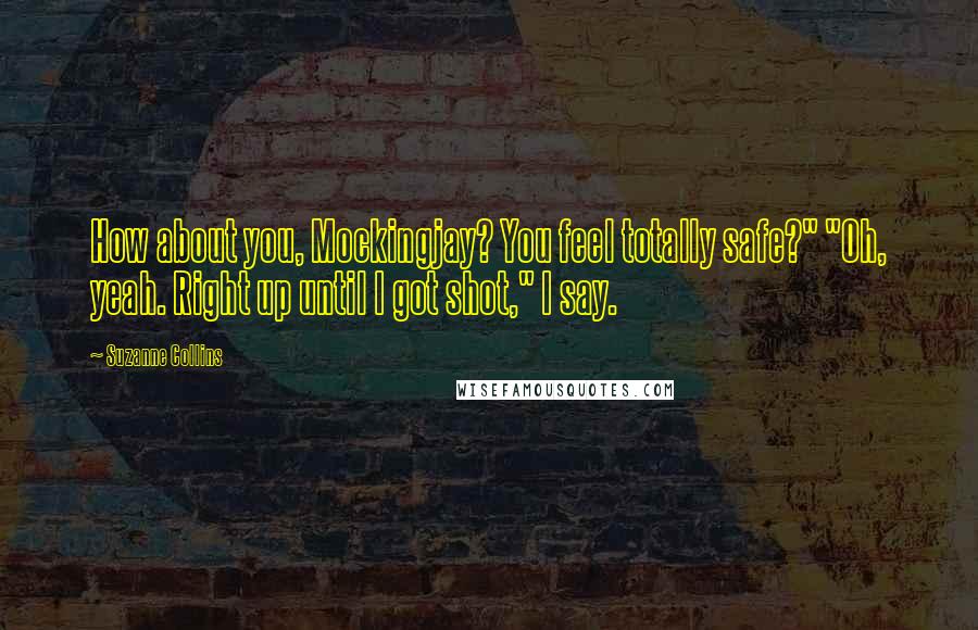 Suzanne Collins Quotes: How about you, Mockingjay? You feel totally safe?" "Oh, yeah. Right up until I got shot," I say.