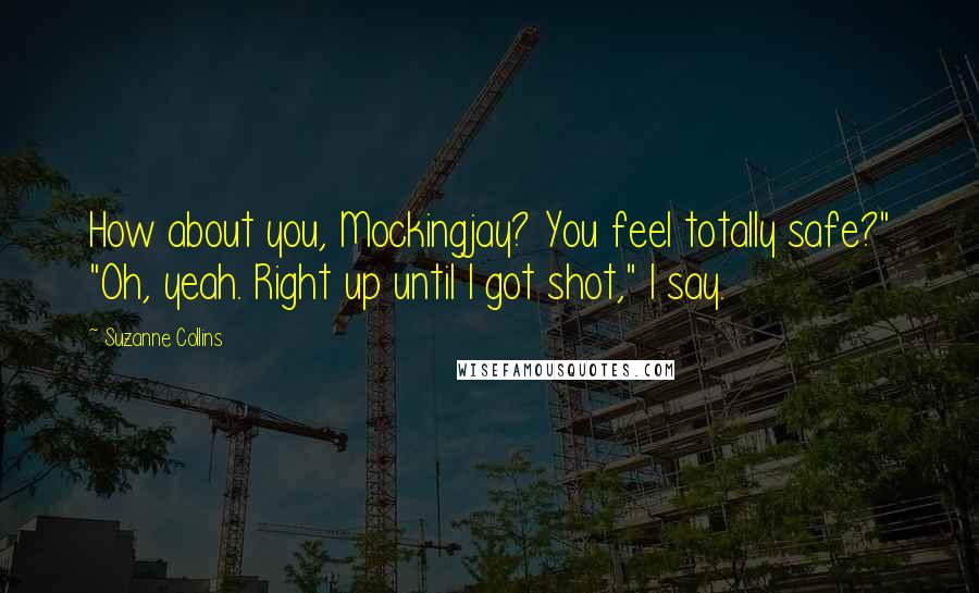 Suzanne Collins Quotes: How about you, Mockingjay? You feel totally safe?" "Oh, yeah. Right up until I got shot," I say.