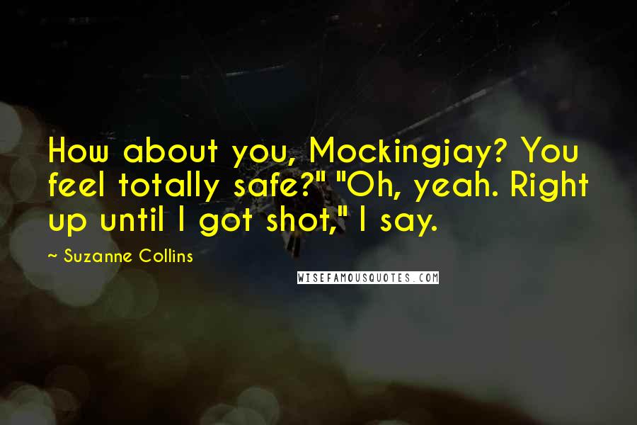 Suzanne Collins Quotes: How about you, Mockingjay? You feel totally safe?" "Oh, yeah. Right up until I got shot," I say.