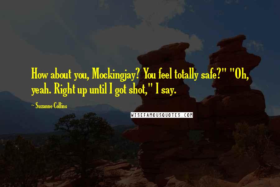 Suzanne Collins Quotes: How about you, Mockingjay? You feel totally safe?" "Oh, yeah. Right up until I got shot," I say.