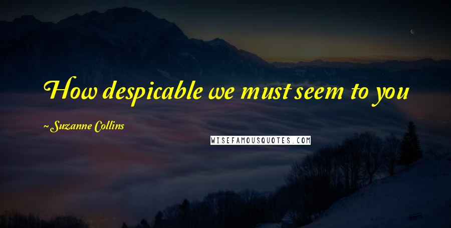 Suzanne Collins Quotes: How despicable we must seem to you