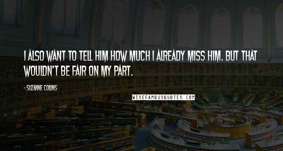 Suzanne Collins Quotes: I also want to tell him how much I already miss him. But that wouldn't be fair on my part.