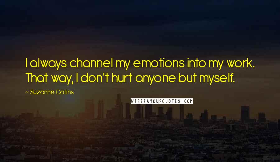 Suzanne Collins Quotes: I always channel my emotions into my work. That way, I don't hurt anyone but myself.