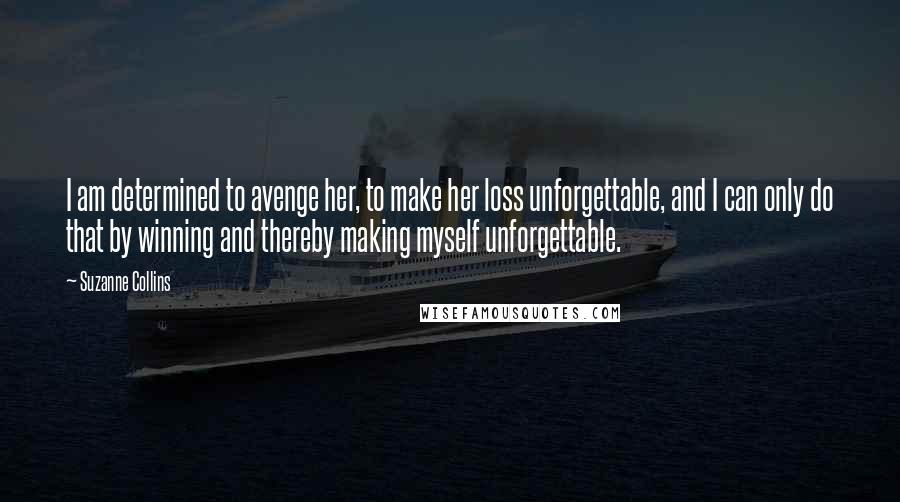 Suzanne Collins Quotes: I am determined to avenge her, to make her loss unforgettable, and I can only do that by winning and thereby making myself unforgettable.