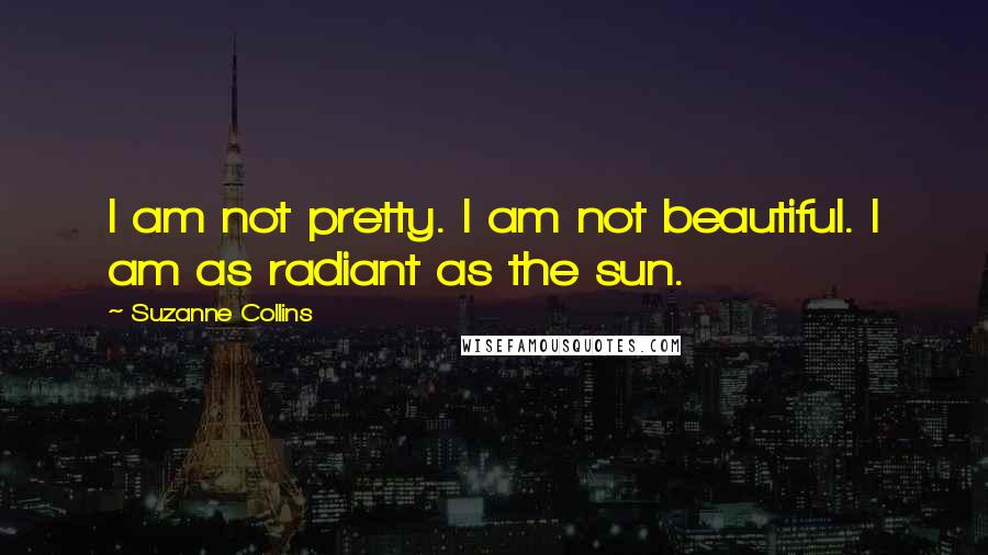 Suzanne Collins Quotes: I am not pretty. I am not beautiful. I am as radiant as the sun.