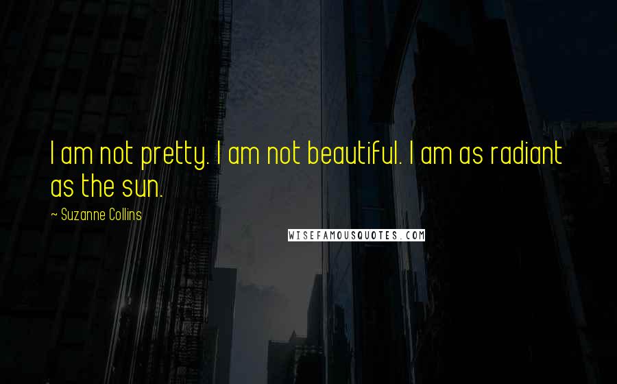 Suzanne Collins Quotes: I am not pretty. I am not beautiful. I am as radiant as the sun.