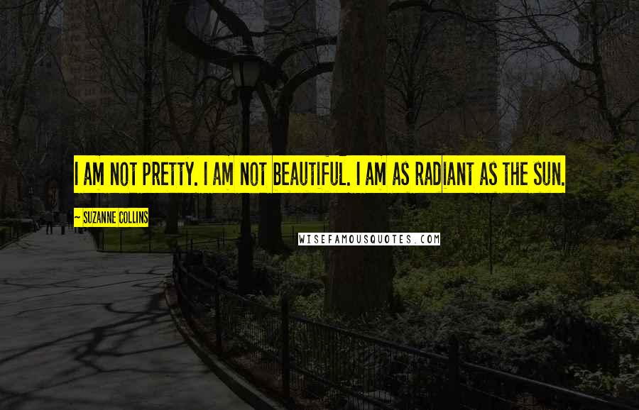 Suzanne Collins Quotes: I am not pretty. I am not beautiful. I am as radiant as the sun.