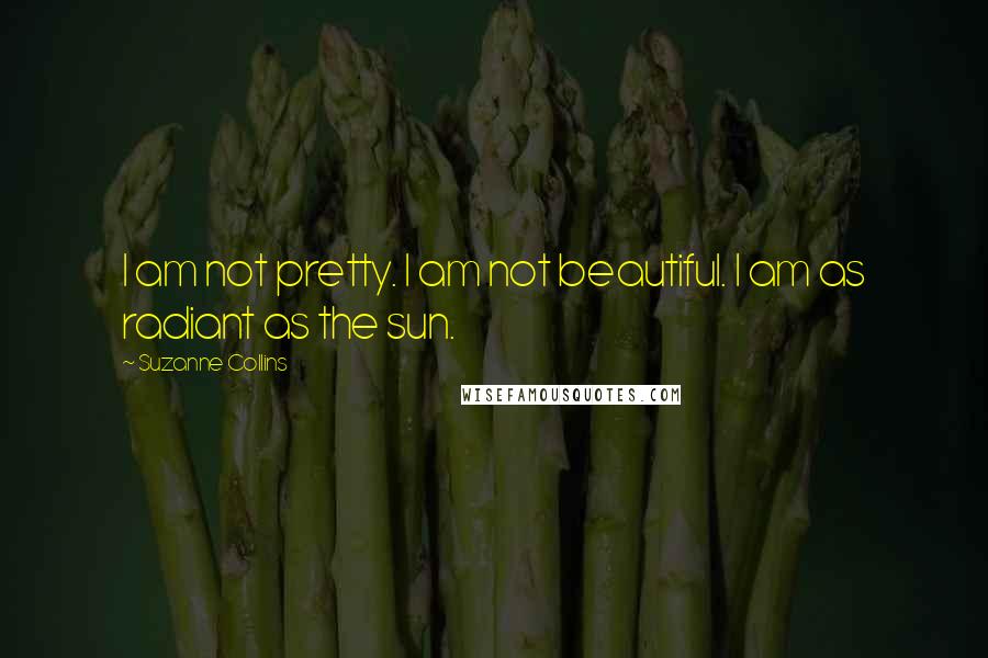 Suzanne Collins Quotes: I am not pretty. I am not beautiful. I am as radiant as the sun.
