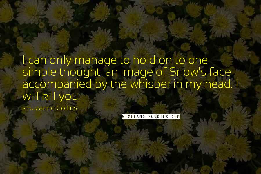 Suzanne Collins Quotes: I can only manage to hold on to one simple thought: an image of Snow's face accompanied by the whisper in my head. I will kill you.