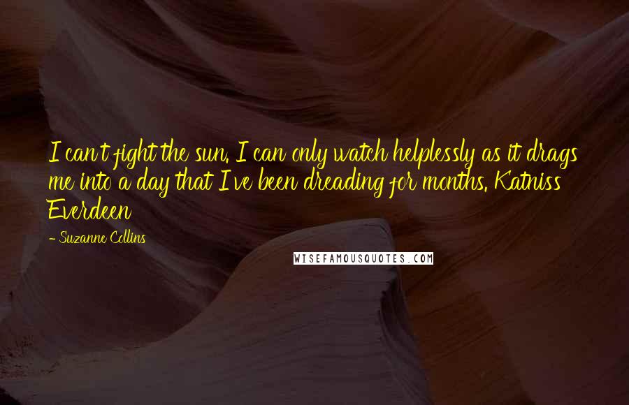 Suzanne Collins Quotes: I can't fight the sun. I can only watch helplessly as it drags me into a day that I've been dreading for months. Katniss Everdeen