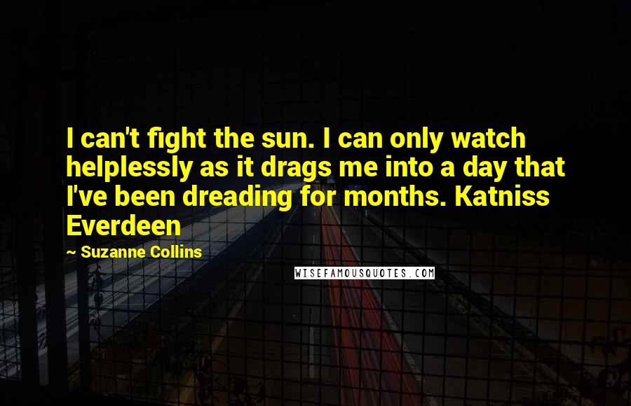 Suzanne Collins Quotes: I can't fight the sun. I can only watch helplessly as it drags me into a day that I've been dreading for months. Katniss Everdeen