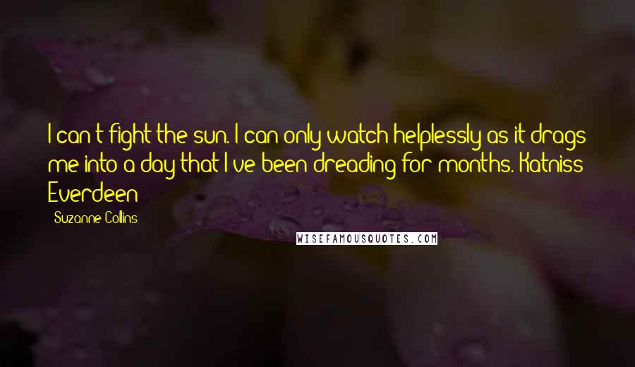 Suzanne Collins Quotes: I can't fight the sun. I can only watch helplessly as it drags me into a day that I've been dreading for months. Katniss Everdeen