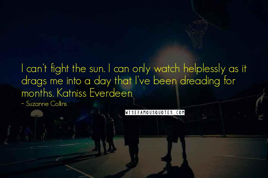 Suzanne Collins Quotes: I can't fight the sun. I can only watch helplessly as it drags me into a day that I've been dreading for months. Katniss Everdeen