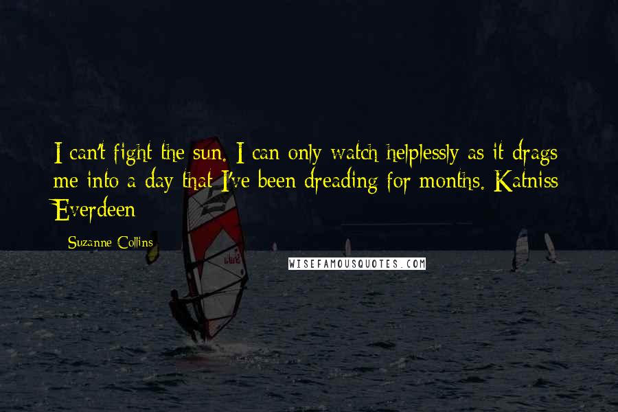 Suzanne Collins Quotes: I can't fight the sun. I can only watch helplessly as it drags me into a day that I've been dreading for months. Katniss Everdeen
