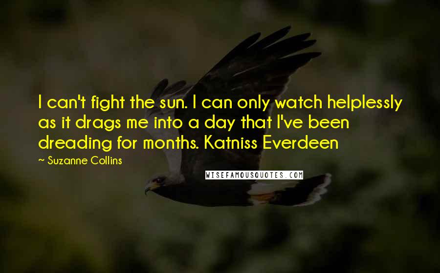 Suzanne Collins Quotes: I can't fight the sun. I can only watch helplessly as it drags me into a day that I've been dreading for months. Katniss Everdeen