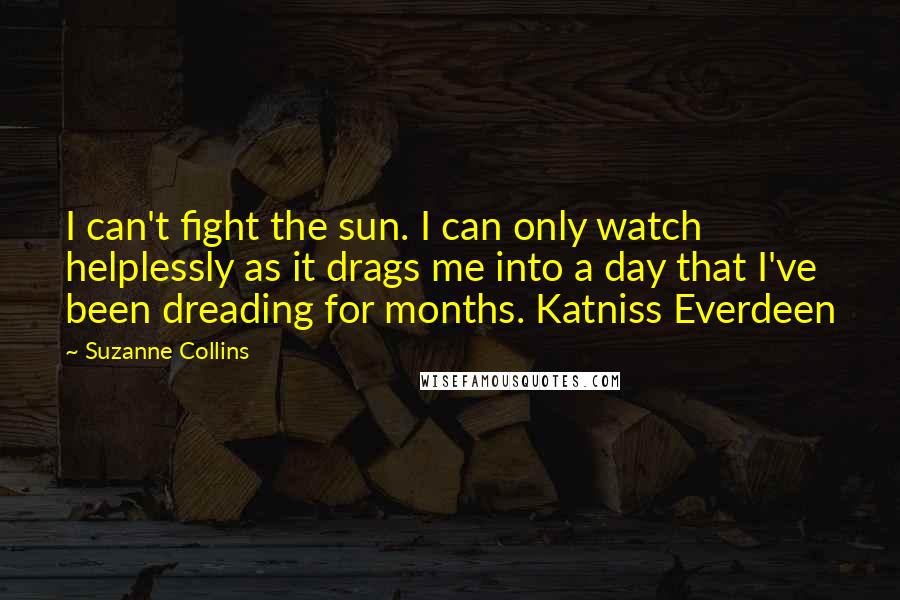 Suzanne Collins Quotes: I can't fight the sun. I can only watch helplessly as it drags me into a day that I've been dreading for months. Katniss Everdeen