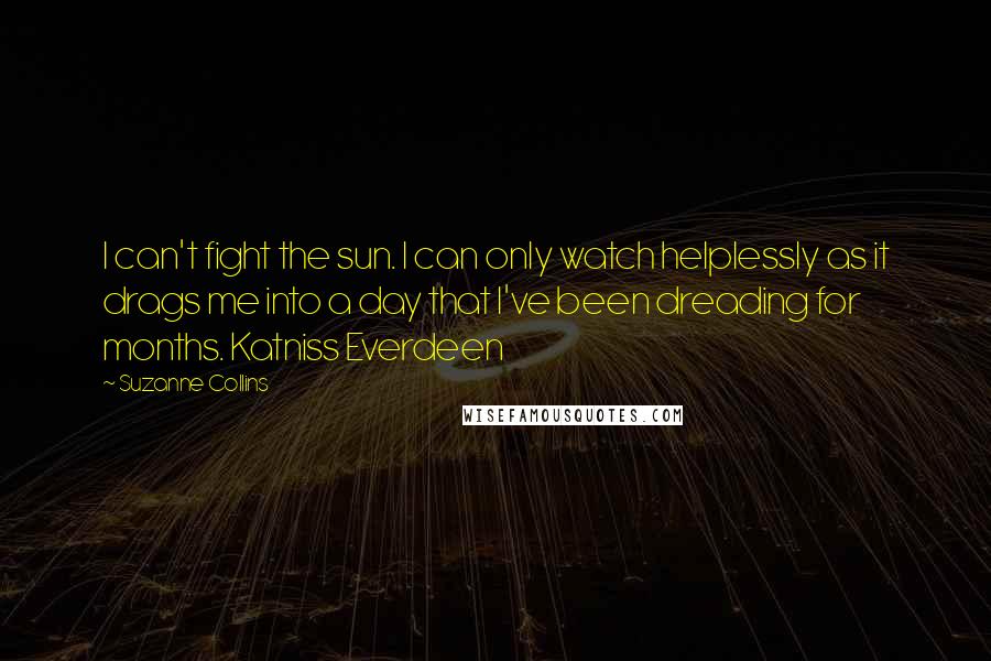 Suzanne Collins Quotes: I can't fight the sun. I can only watch helplessly as it drags me into a day that I've been dreading for months. Katniss Everdeen