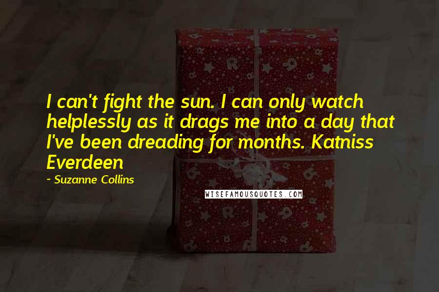 Suzanne Collins Quotes: I can't fight the sun. I can only watch helplessly as it drags me into a day that I've been dreading for months. Katniss Everdeen
