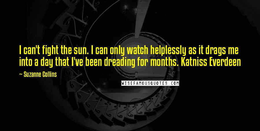 Suzanne Collins Quotes: I can't fight the sun. I can only watch helplessly as it drags me into a day that I've been dreading for months. Katniss Everdeen