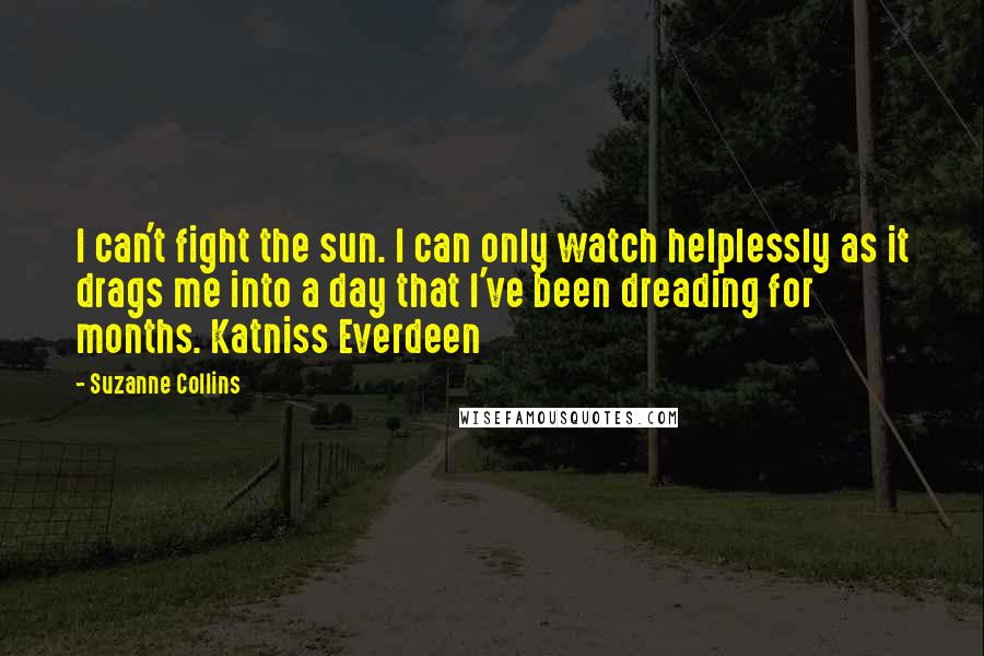 Suzanne Collins Quotes: I can't fight the sun. I can only watch helplessly as it drags me into a day that I've been dreading for months. Katniss Everdeen