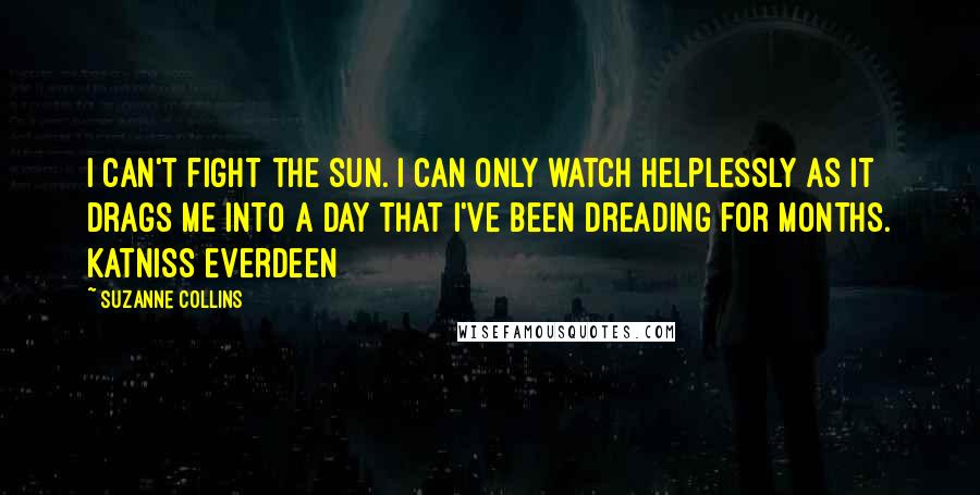 Suzanne Collins Quotes: I can't fight the sun. I can only watch helplessly as it drags me into a day that I've been dreading for months. Katniss Everdeen