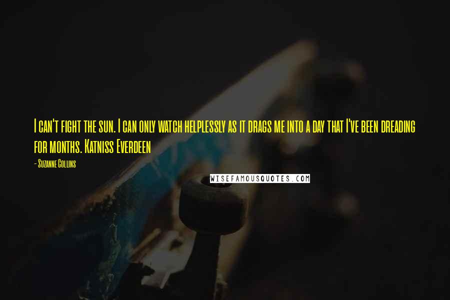 Suzanne Collins Quotes: I can't fight the sun. I can only watch helplessly as it drags me into a day that I've been dreading for months. Katniss Everdeen