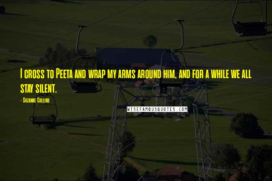 Suzanne Collins Quotes: I cross to Peeta and wrap my arms around him, and for a while we all stay silent.