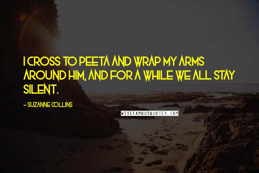 Suzanne Collins Quotes: I cross to Peeta and wrap my arms around him, and for a while we all stay silent.